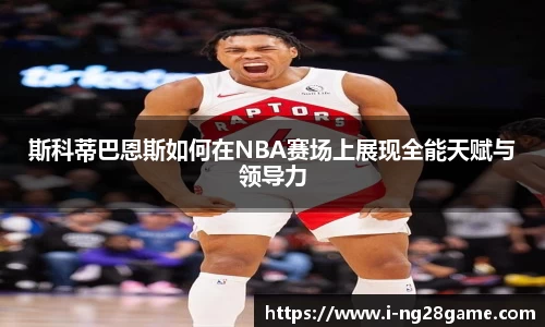 斯科蒂巴恩斯如何在NBA赛场上展现全能天赋与领导力