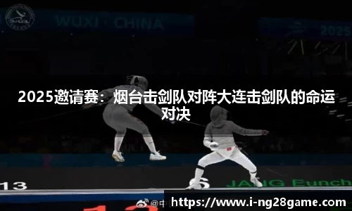 2025邀请赛：烟台击剑队对阵大连击剑队的命运对决