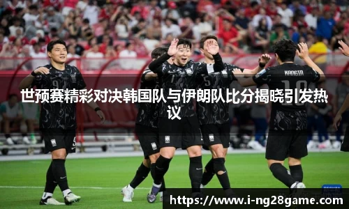 世预赛精彩对决韩国队与伊朗队比分揭晓引发热议