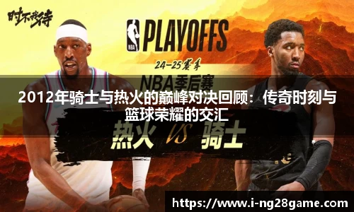 2012年骑士与热火的巅峰对决回顾：传奇时刻与篮球荣耀的交汇