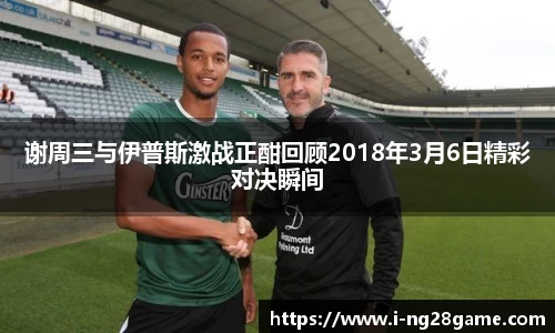 谢周三与伊普斯激战正酣回顾2018年3月6日精彩对决瞬间